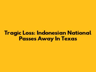 Tragic Loss: Indonesian National Passes Away In Texas