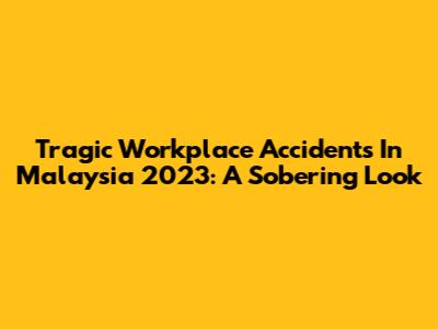 Tragic Workplace Accidents In Malaysia 2023: A Sobering Look