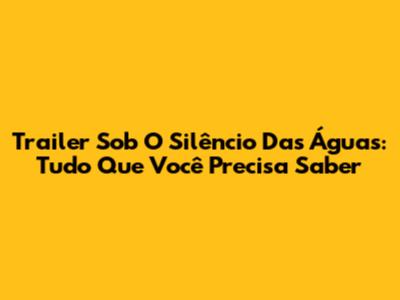 Trailer 'Sob O Silêncio Das Águas': Tudo Que Você Precisa Saber