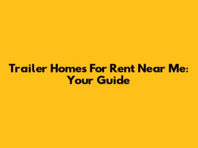 Trailer Homes For Rent Near Me: Your Guide