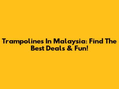 Trampolines In Malaysia: Find The Best Deals & Fun!