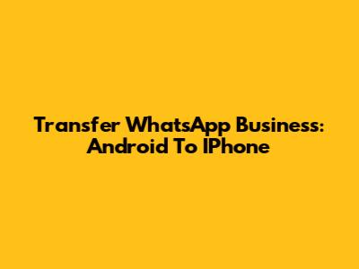Transfer WhatsApp Business: Android To IPhone