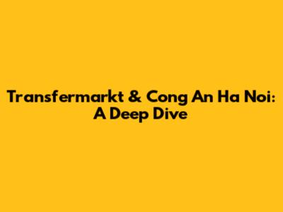 Transfermarkt & Cong An Ha Noi: A Deep Dive