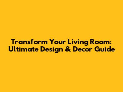 Transform Your Living Room: Ultimate Design & Decor Guide