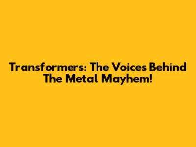 Transformers: The Voices Behind The Metal Mayhem!