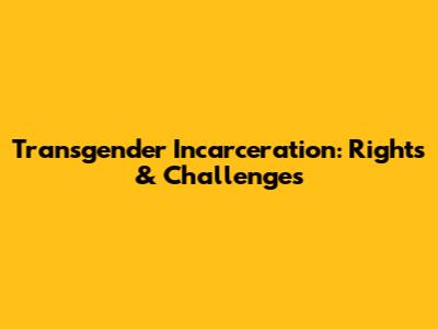 Transgender Incarceration: Rights & Challenges