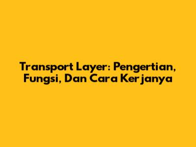 Transport Layer: Pengertian, Fungsi, Dan Cara Kerjanya