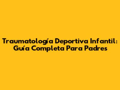 Traumatología Deportiva Infantil: Guía Completa Para Padres