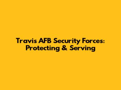 Travis AFB Security Forces: Protecting & Serving