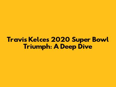 Travis Kelce's 2020 Super Bowl Triumph: A Deep Dive