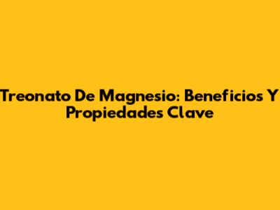 Treonato De Magnesio: Beneficios Y Propiedades Clave