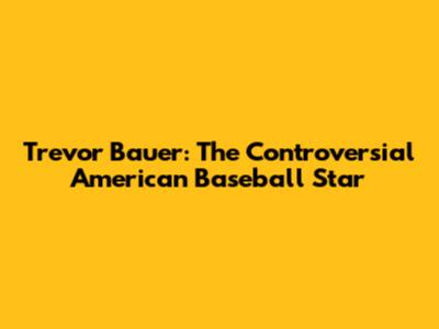 Trevor Bauer: The Controversial American Baseball Star