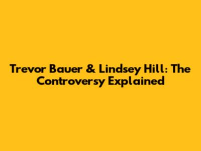 Trevor Bauer & Lindsey Hill: The Controversy Explained