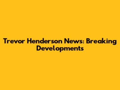 Trevor Henderson News: Breaking Developments