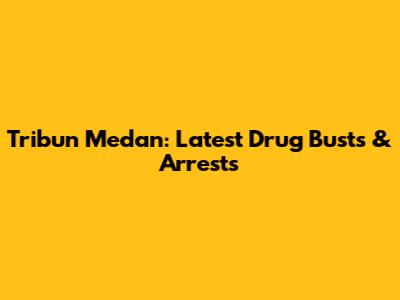 Tribun Medan: Latest Drug Busts & Arrests