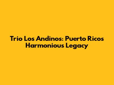 Trio Los Andinos: Puerto Rico's Harmonious Legacy