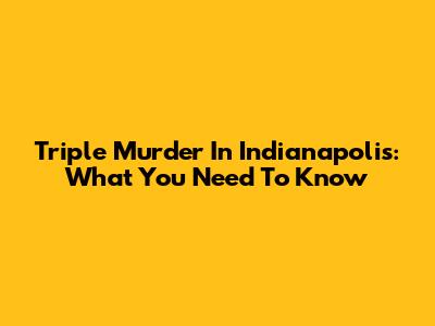 Triple Murder In Indianapolis: What You Need To Know