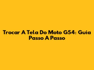 Trocar A Tela Do Moto G54: Guia Passo A Passo