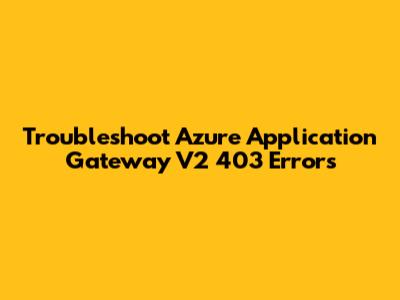 Troubleshoot Azure Application Gateway V2 403 Errors