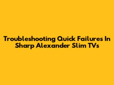 Troubleshooting Quick Failures In Sharp Alexander Slim TVs
