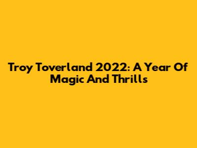 Troy Toverland 2022: A Year Of Magic And Thrills