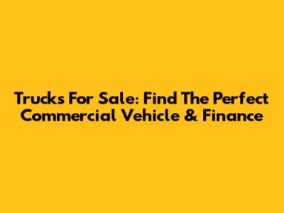 Trucks For Sale: Find The Perfect Commercial Vehicle & Finance