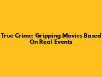 True Crime: Gripping Movies Based On Real Events