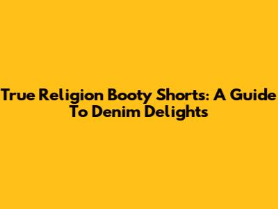 True Religion Booty Shorts: A Guide To Denim Delights