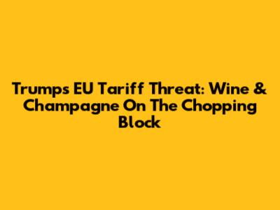 Trump's EU Tariff Threat: Wine & Champagne On The Chopping Block