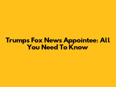 Trump's Fox News Appointee: All You Need To Know