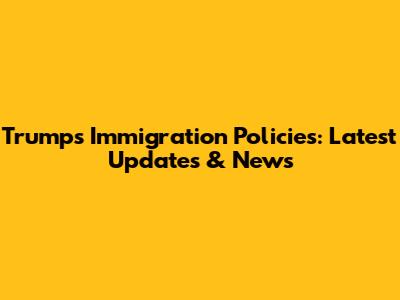 Trump's Immigration Policies: Latest Updates & News