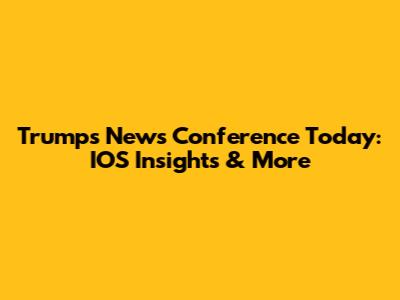 Trump's News Conference Today: IOS Insights & More
