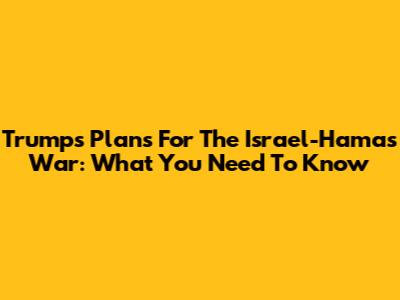 Trump's Plans For The Israel-Hamas War: What You Need To Know