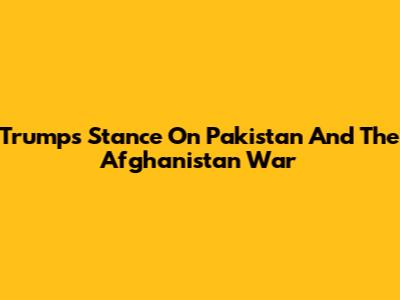 Trump's Stance On Pakistan And The Afghanistan War