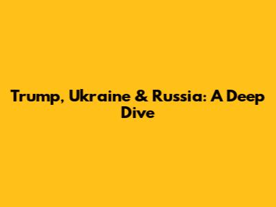Trump, Ukraine & Russia: A Deep Dive