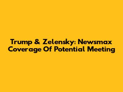 Trump & Zelensky: Newsmax Coverage Of Potential Meeting