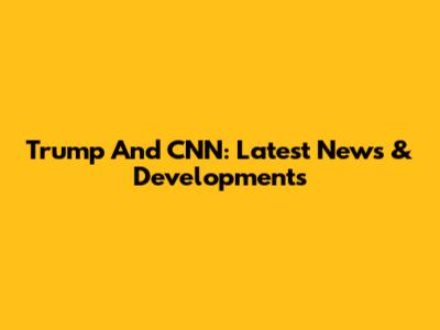 Trump And CNN: Latest News & Developments