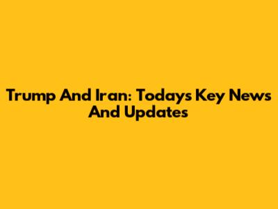 Trump And Iran: Today's Key News And Updates