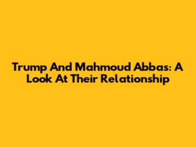Trump And Mahmoud Abbas: A Look At Their Relationship