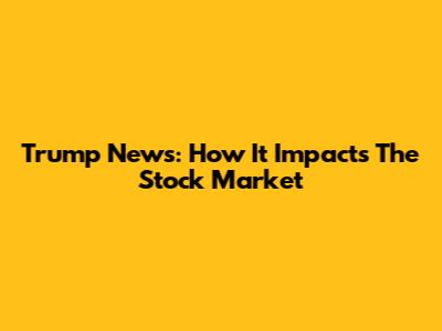 Trump News: How It Impacts The Stock Market