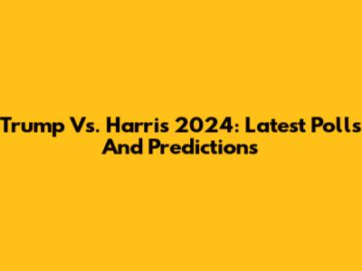 Trump Vs. Harris 2024: Latest Polls And Predictions