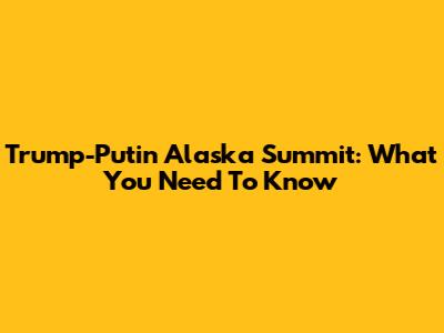 Trump-Putin Alaska Summit: What You Need To Know