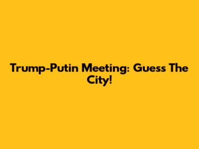 Trump-Putin Meeting: Guess The City!