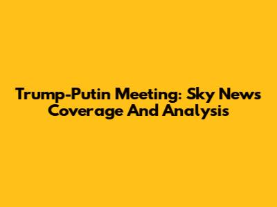 Trump-Putin Meeting: Sky News Coverage And Analysis