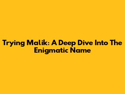 Trying Malik: A Deep Dive Into The Enigmatic Name