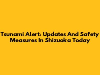 Tsunami Alert: Updates And Safety Measures In Shizuoka Today