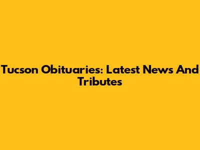 Tucson Obituaries: Latest News And Tributes