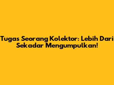 Tugas Seorang Kolektor: Lebih Dari Sekadar Mengumpulkan!