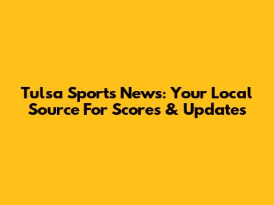 Tulsa Sports News: Your Local Source For Scores & Updates