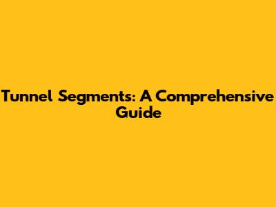 Tunnel Segments: A Comprehensive Guide